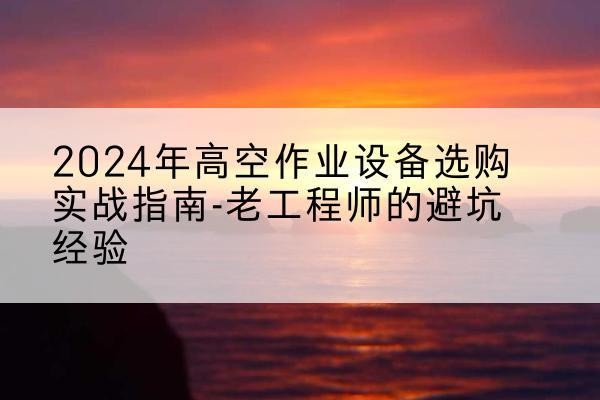 隰县高空作业升降机厂家推荐-2024年高空作业设备选购实战指南-老工程师的避坑经验