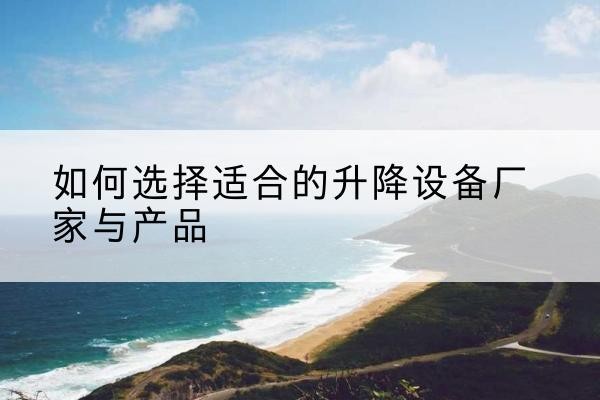 隰县电动升降平台厂家-如何选择适合的升降设备厂家与产品
