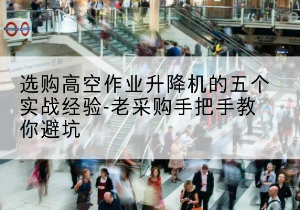 隰县高空作业升降机厂家-选购高空作业升降机的五个实战经验-老采购手把手教你避坑