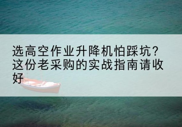 隰县高空作业升降机厂家推荐-选高空作业升降机怕踩坑？这份老采购的实战指南请收好
