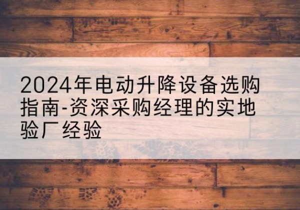 隰县电动剪叉升降平台厂家-2024年电动升降设备选购指南-资深采购经理的实地验厂经验