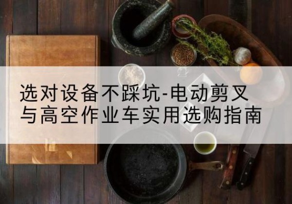 隰县电动剪叉升降平台怎么选-选对设备不踩坑-电动剪叉与高空作业车实用选购指南