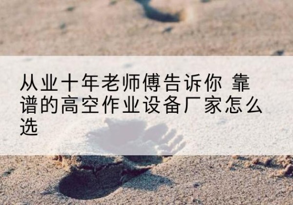 隰县高空作业升降机厂家推荐-从业十年老师傅告诉你 靠谱的高空作业设备厂家怎么选