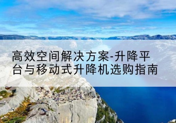隰县升降平台厂家-*空间解决方案-升降平台与移动式升降机选购指南