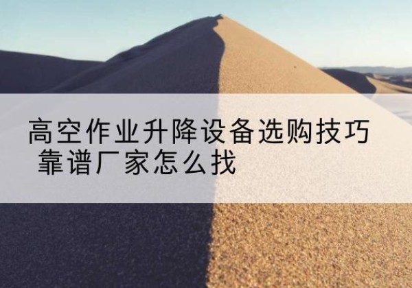隰县电动升降平台厂家推荐-高空作业升降设备选购技巧 靠谱厂家怎么找