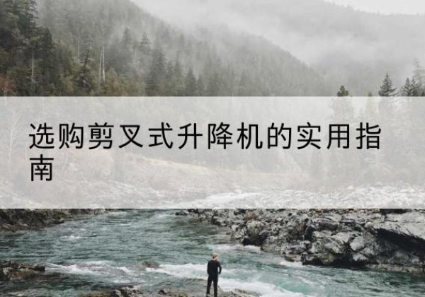 隰县剪叉式升降机怎么选-选购剪叉式升降机的实用指南