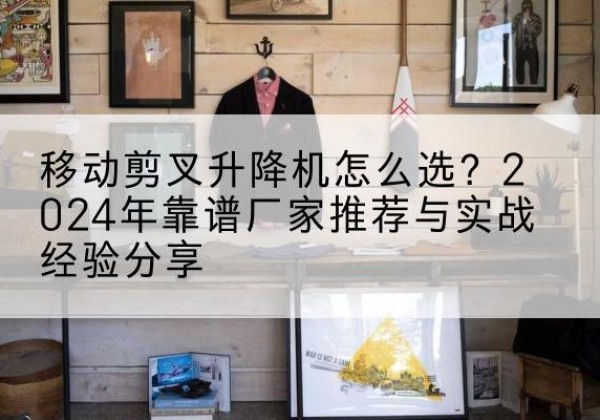 隰县升降平台厂家推荐-移动剪叉升降机怎么选？2024年靠谱厂家推荐与实战经验分享