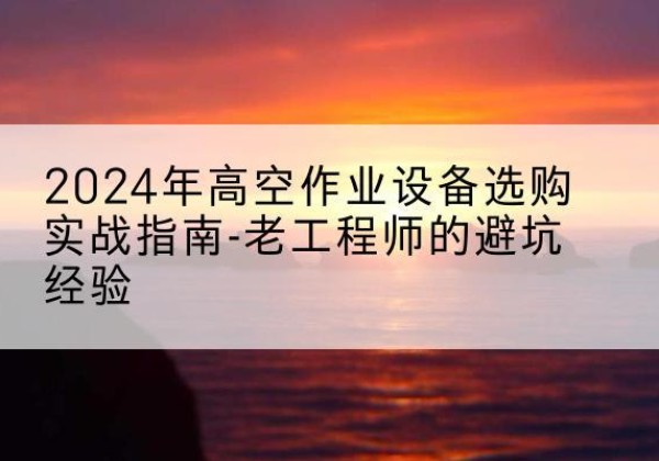 隰县高空作业升降机厂家推荐-2024年高空作业设备选购实战指南-老工程师的避坑经验