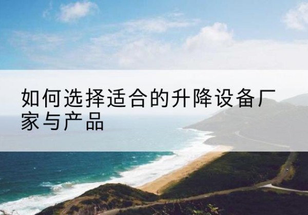 隰县电动升降平台厂家-如何选择适合的升降设备厂家与产品
