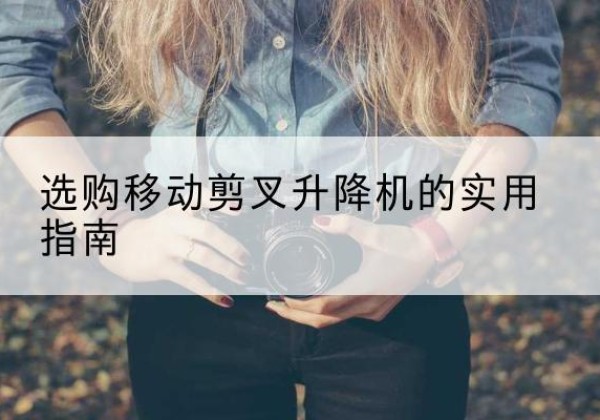 隰县移动剪叉升降机怎么选-选购移动剪叉升降机的实用指南