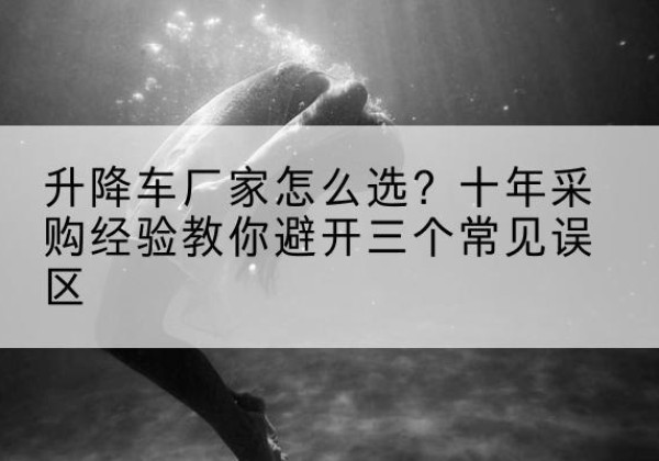 隰县升降车厂家-怎么选？十年采购经验教你避开三个常见误区