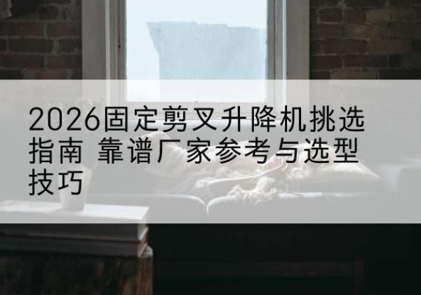 隰县固定剪叉升降机厂家推荐-2026固定剪叉升降机挑选指南 靠谱厂家参考与选型技巧